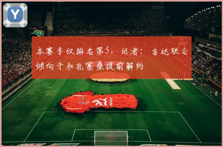 本赛季仅排名第5，记者：吉达联合倾向于和孔塞桑提前解约