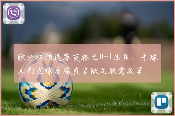 欧洲杯预选赛英格兰0-1法国，手球未判点球名宿直言欧足联需改革