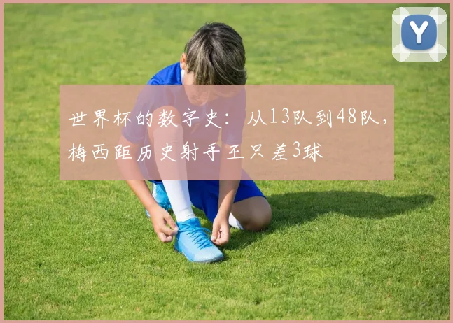 世界杯的数字史：从13队到48队，梅西距历史射手王只差3球