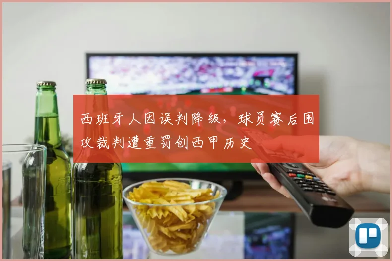 西班牙人因误判降级，球员赛后围攻裁判遭重罚创西甲历史