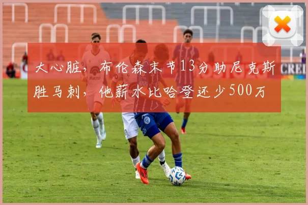 大心脏，布伦森末节13分助尼克斯胜马刺，他薪水比哈登还少500万