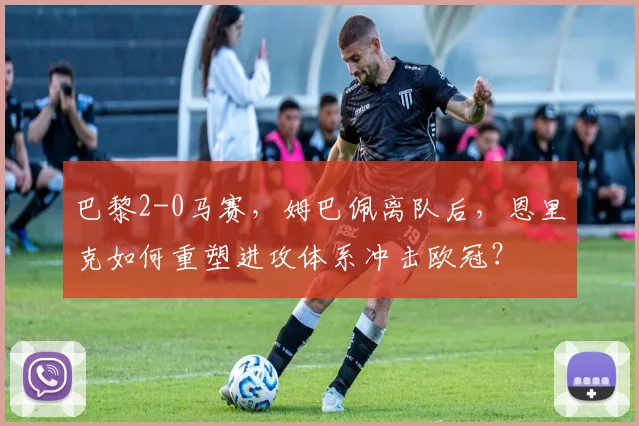 巴黎2-0马赛，姆巴佩离队后，恩里克如何重塑进攻体系冲击欧冠？