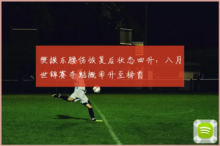 樊振东腰伤恢复后状态回升，八月世锦赛夺魁概率升至榜首
