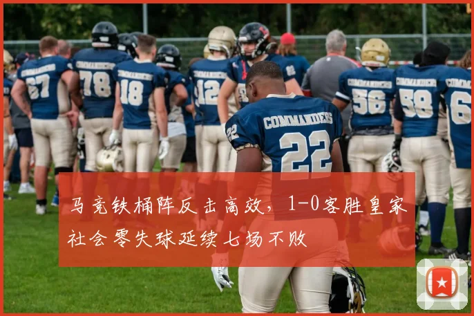 马竞铁桶阵反击高效，1-0客胜皇家社会零失球延续七场不败