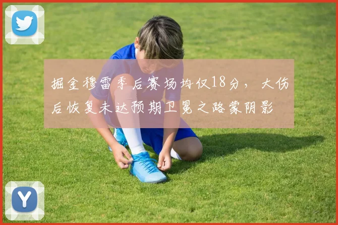 掘金穆雷季后赛场均仅18分，大伤后恢复未达预期卫冕之路蒙阴影